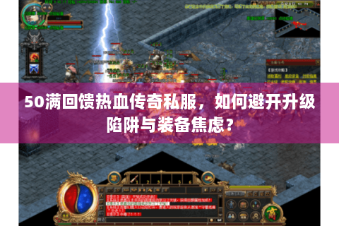 50满回馈热血传奇私服，如何避开升级陷阱与装备焦虑？