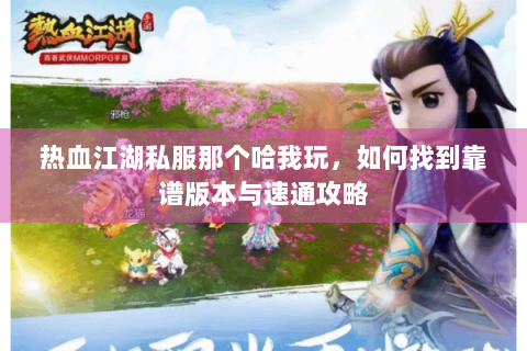 热血江湖私服那个哈我玩，如何找到靠谱版本与速通攻略