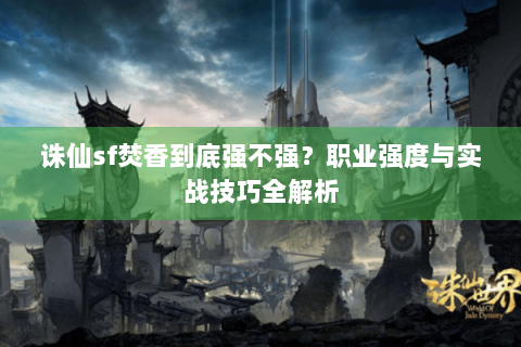 诛仙sf焚香到底强不强？职业强度与实战技巧全解析