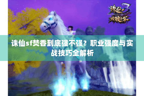 诛仙sf焚香到底强不强？职业强度与实战技巧全解析