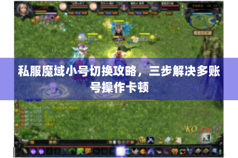 私服魔域小号切换攻略，三步解决多账号操作卡顿
