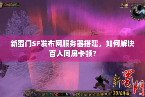 新蜀门SF发布网服务器搭建，如何解决百人同屏卡顿？