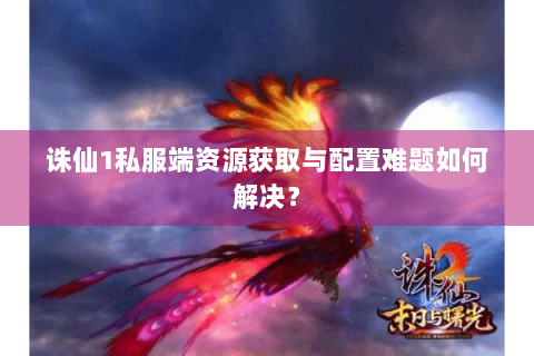 诛仙1私服端资源获取与配置难题如何解决？