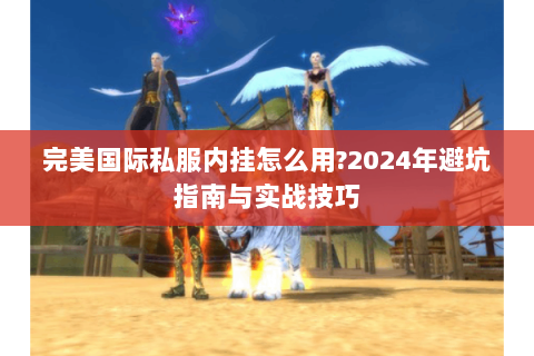 完美国际私服内挂怎么用?2024年避坑指南与实战技巧