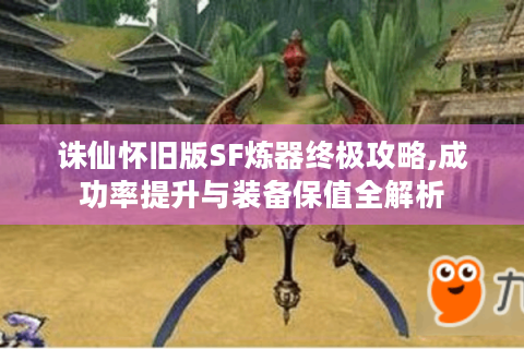 诛仙怀旧版SF炼器终极攻略,成功率提升与装备保值全解析
