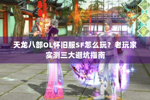天龙八部OL怀旧服SF怎么玩？老玩家实测三大避坑指南