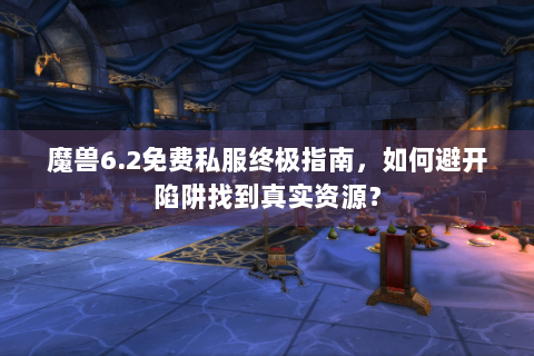 魔兽6.2免费私服终极指南，如何避开陷阱找到真实资源？
