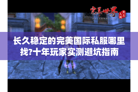 长久稳定的完美国际私服哪里找?十年玩家实测避坑指南