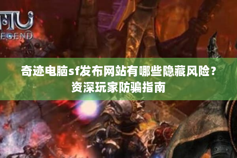 奇迹电脑sf发布网站有哪些隐藏风险？资深玩家防骗指南