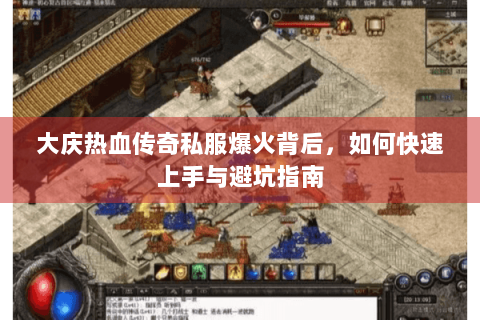 大庆热血传奇私服爆火背后，如何快速上手与避坑指南