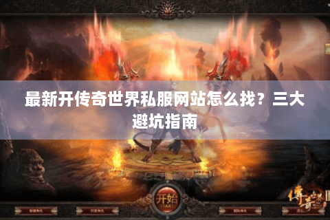 最新开传奇世界私服网站怎么找？三大避坑指南