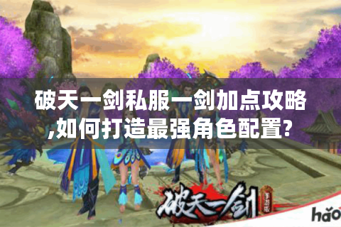 破天一剑私服一剑加点攻略,如何打造最强角色配置?
