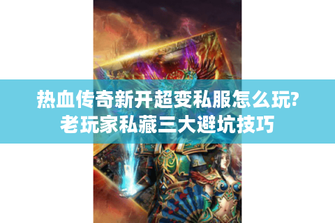 热血传奇新开超变私服怎么玩?老玩家私藏三大避坑技巧