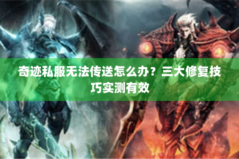 奇迹私服无法传送怎么办？三大修复技巧实测有效