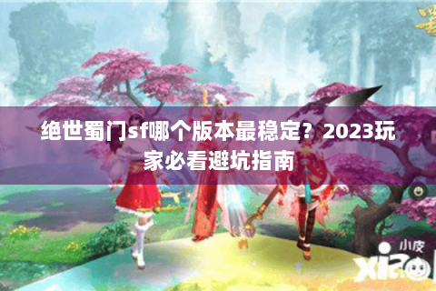 绝世蜀门sf哪个版本最稳定？2023玩家必看避坑指南