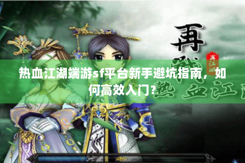 热血江湖端游sf平台新手避坑指南，如何高效入门？