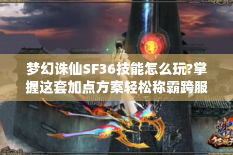 梦幻诛仙SF36技能怎么玩?掌握这套加点方案轻松称霸跨服战