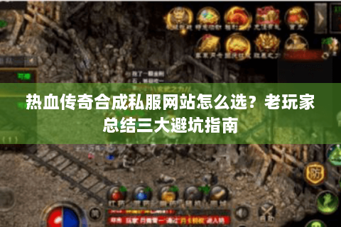热血传奇合成私服网站怎么选？老玩家总结三大避坑指南