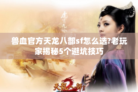 兽血官方天龙八部sf怎么选?老玩家揭秘5个避坑技巧