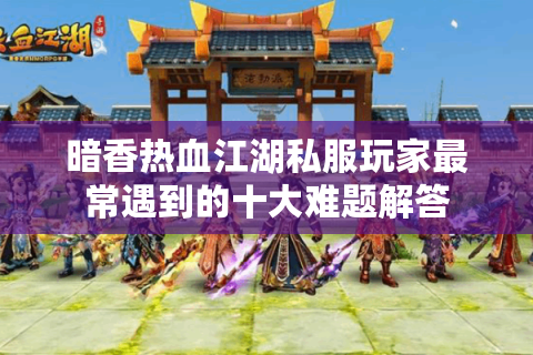 暗香热血江湖私服玩家最常遇到的十大难题解答