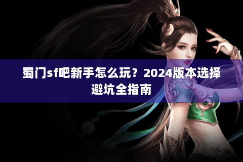 蜀门sf吧新手怎么玩？2024版本选择避坑全指南