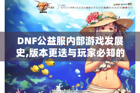 DNF公益服内部游戏发展史,版本更迭与玩家必知的5个生存法则