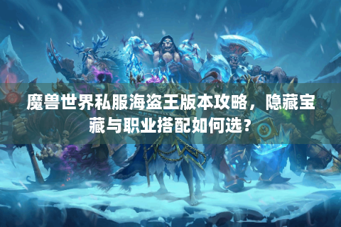 魔兽世界私服海盗王版本攻略，隐藏宝藏与职业搭配如何选？