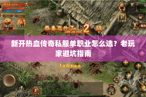新开热血传奇私服单职业怎么选？老玩家避坑指南