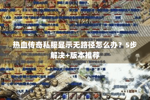 热血传奇私服显示无路径怎么办？5步解决+版本推荐
