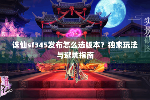 诛仙sf345发布怎么选版本？独家玩法与避坑指南