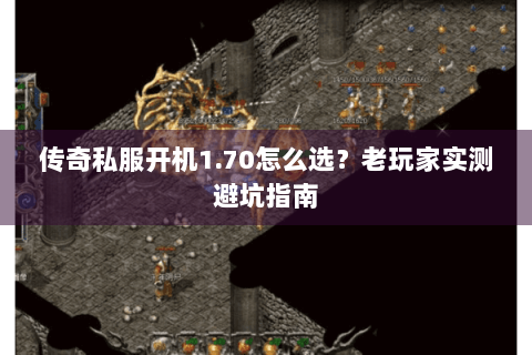 传奇私服开机1.70怎么选？老玩家实测避坑指南