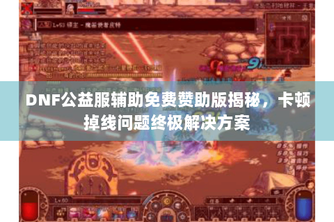 DNF公益服辅助免费赞助版揭秘，卡顿掉线问题终极解决方案