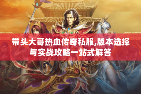带头大哥热血传奇私服,版本选择与实战攻略一站式解答