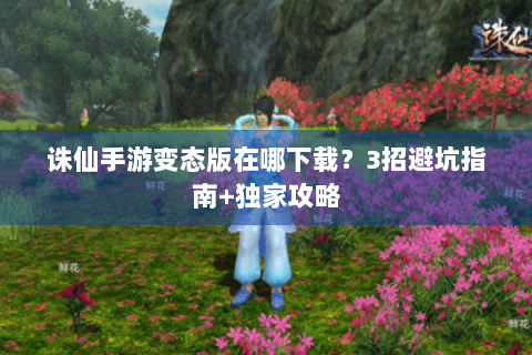 诛仙手游变态版在哪下载？3招避坑指南+独家攻略