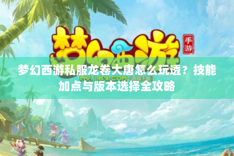 梦幻西游私服龙卷大唐怎么玩透？技能加点与版本选择全攻略
