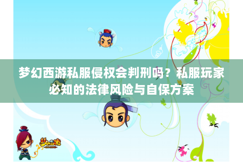 梦幻西游私服侵权会判刑吗？私服玩家必知的法律风险与自保方案