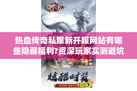 热血传奇私服新开服网站有哪些隐藏福利?资深玩家实测避坑指南