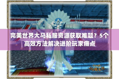 完美世界大马私服资源获取难题？5个高效方法解决进阶玩家痛点