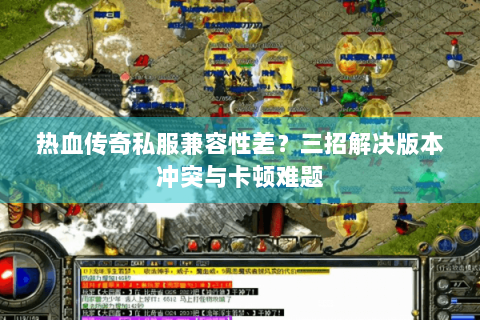 热血传奇私服兼容性差？三招解决版本冲突与卡顿难题