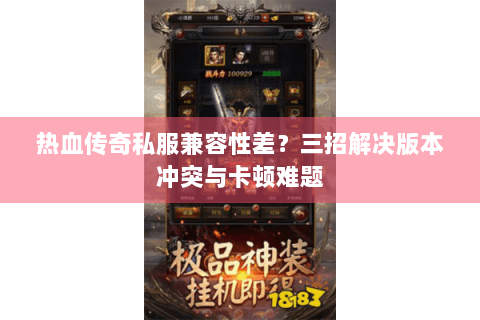 热血传奇私服兼容性差？三招解决版本冲突与卡顿难题