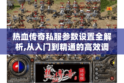 热血传奇私服参数设置全解析,从入门到精通的高效调整指南