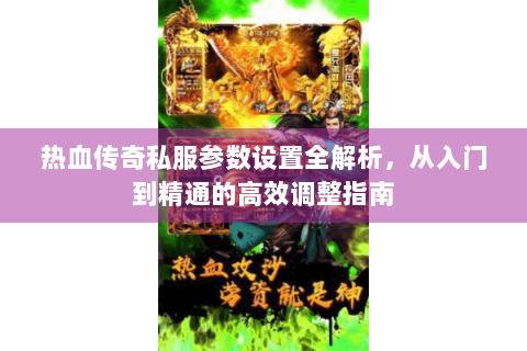 热血传奇私服参数设置全解析，从入门到精通的高效调整指南