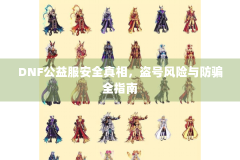 DNF公益服安全真相，盗号风险与防骗全指南