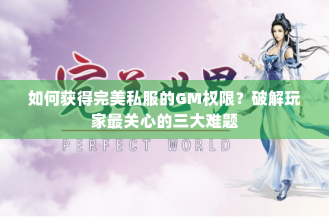 如何获得完美私服的GM权限？破解玩家最关心的三大难题