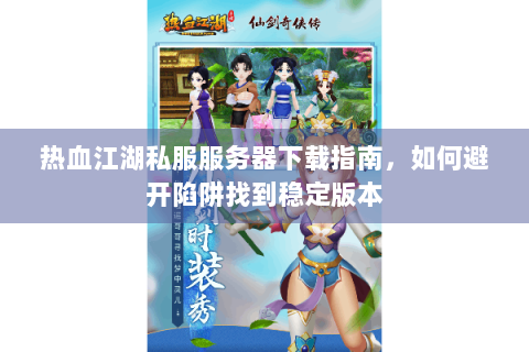 热血江湖私服服务器下载指南，如何避开陷阱找到稳定版本