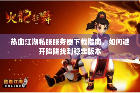 热血江湖私服服务器下载指南，如何避开陷阱找到稳定版本