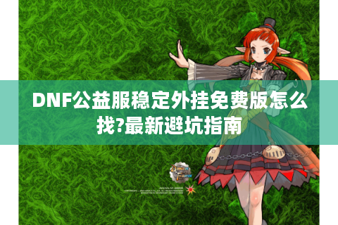 DNF公益服稳定外挂免费版怎么找?最新避坑指南