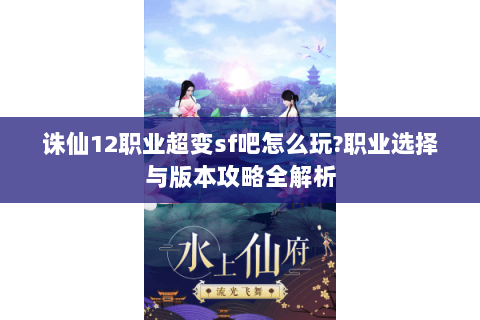 诛仙12职业超变sf吧怎么玩?职业选择与版本攻略全解析