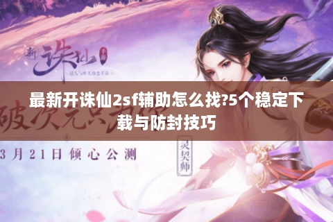 最新开诛仙2sf辅助怎么找?5个稳定下载与防封技巧
