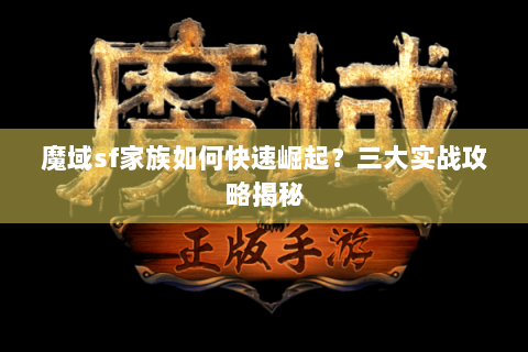 魔域sf家族如何快速崛起？三大实战攻略揭秘